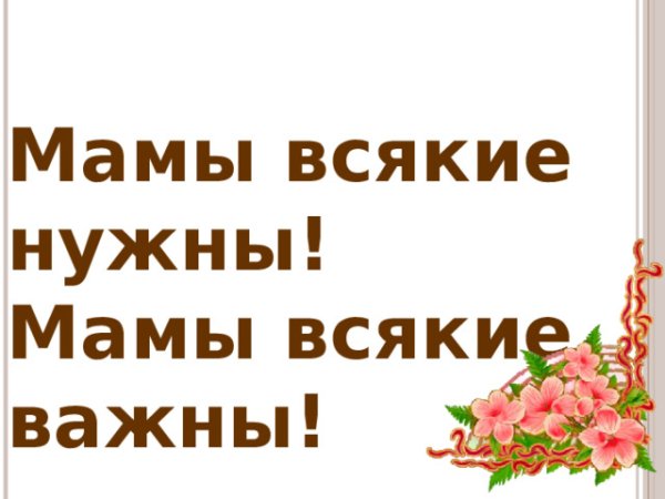 Мамы всякие нужны мамы всякие