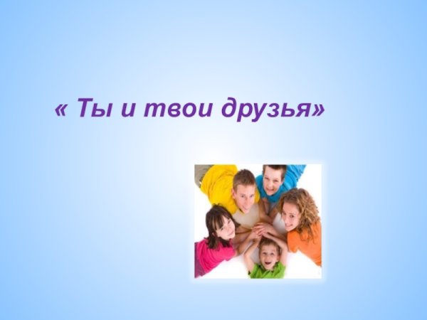 Презентация на тему ты и твои друзья